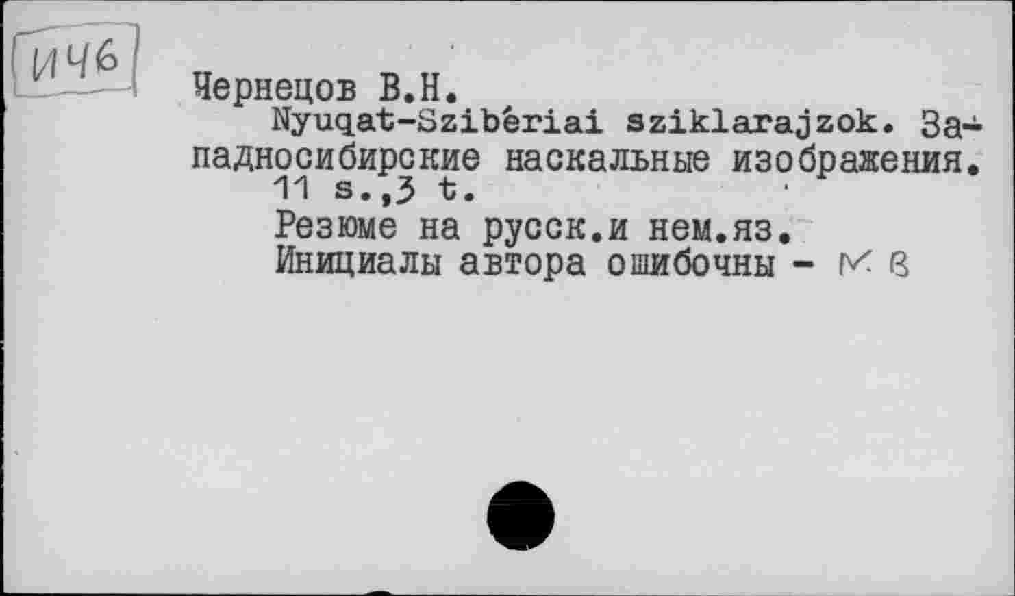 ﻿Чернецов В.H.
Nyuqat-Szibêriai sziklarajzok. Западносибирские наскальные изображения.
Резюме на русск.и нем.яз.
Инициалы автора ошибочны - в